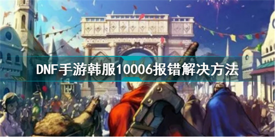 dnf手游韓服10006報(bào)錯(cuò)怎么辦 DNF手游韓服10006報(bào)錯(cuò)解決方法