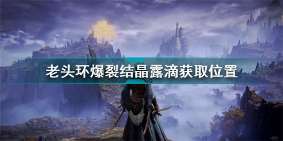 艾爾登法環(huán)爆裂結晶露滴怎么獲得 老頭環(huán)爆裂結晶露滴獲取位置